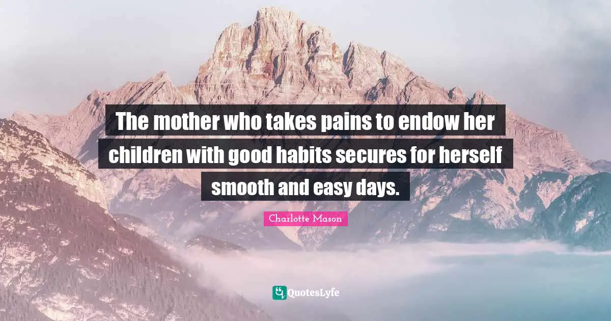 Charlotte Mason Quotes: "The mother who takes pains to endow her children with good habits secures for herself smooth and easy days."