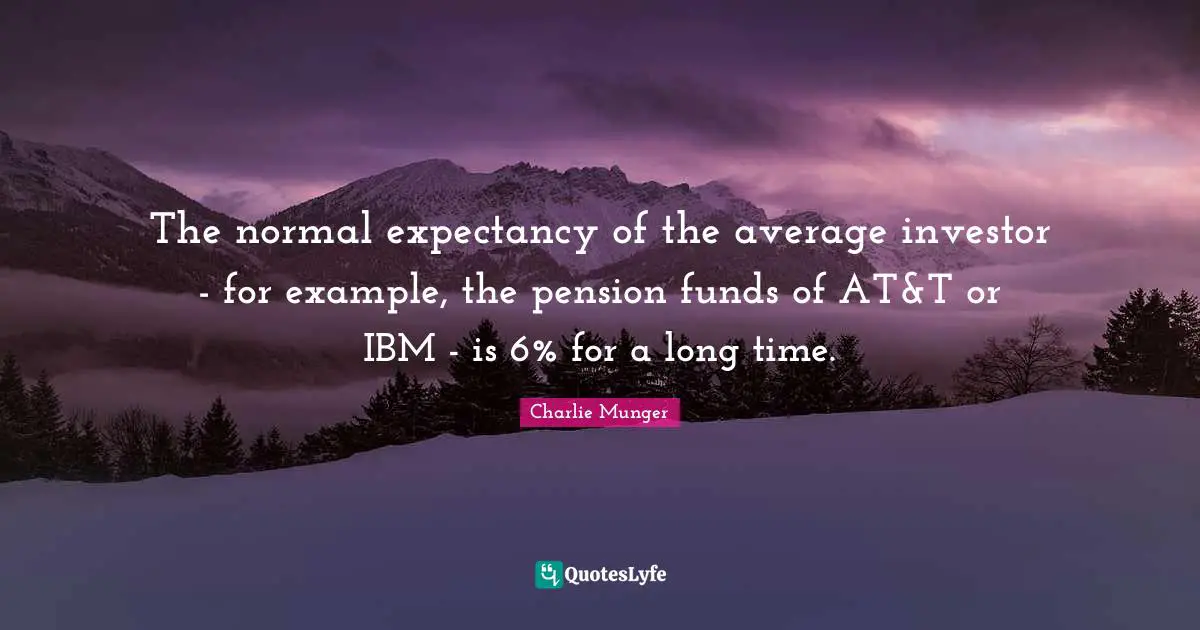 The normal expectancy of the average investor - for example, the pension funds of AT&T or IBM - is 6% for a long time.