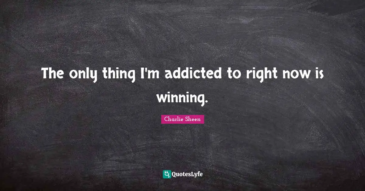The only thing I'm addicted to right now is winning.
