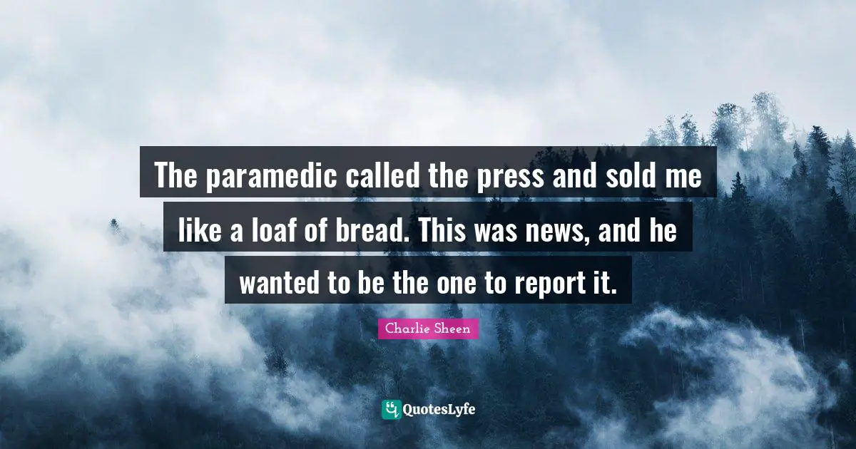 The paramedic called the press and sold me like a loaf of bread. This was news, and he wanted to be the one to report it.