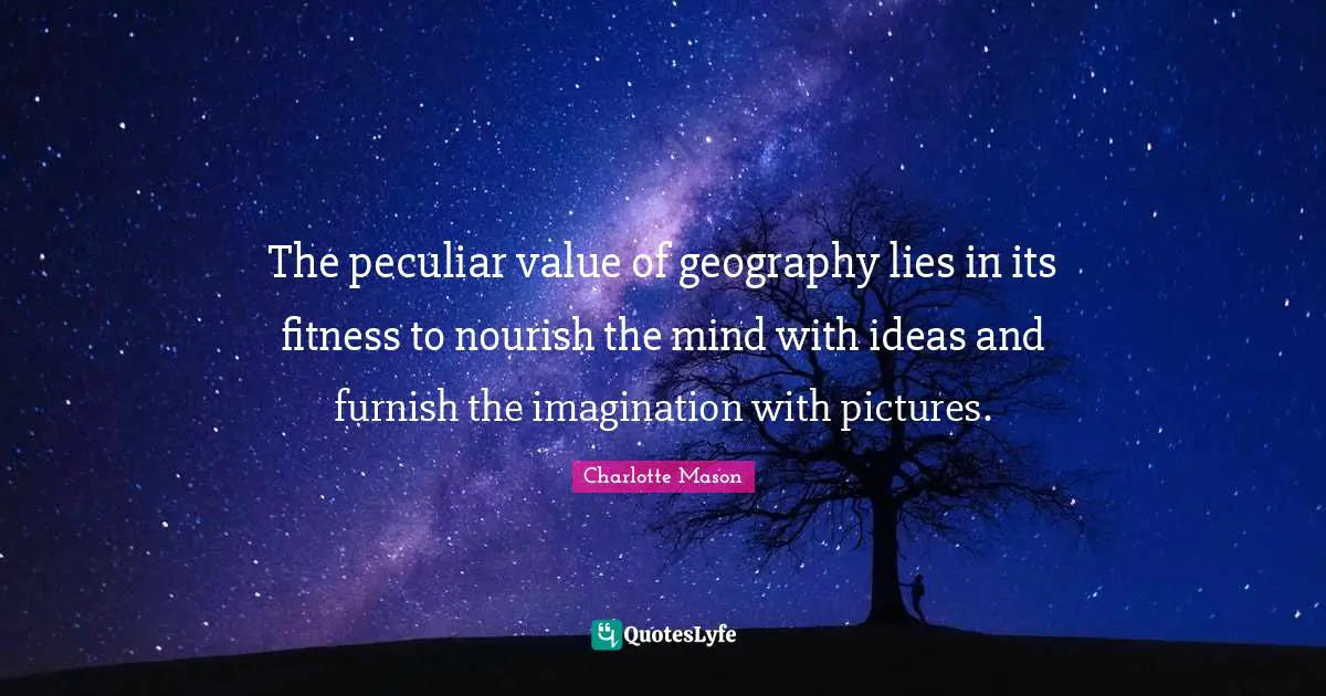 Charlotte Mason Quotes: "The peculiar value of geography lies in its fitness to nourish the mind with ideas and furnish the imagination with pictures."