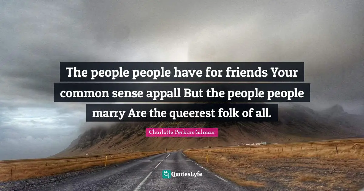 The people people have for friends Your common sense appall But the people people marry Are the queerest folk of all.