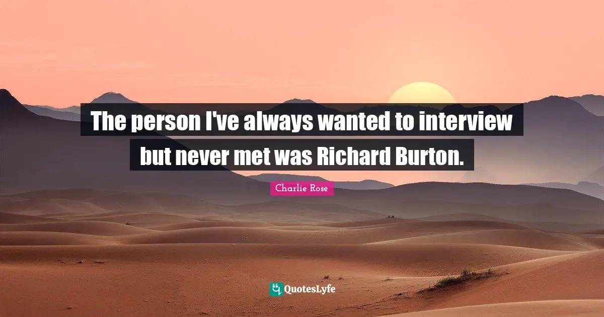 The person I've always wanted to interview but never met was Richard Burton.