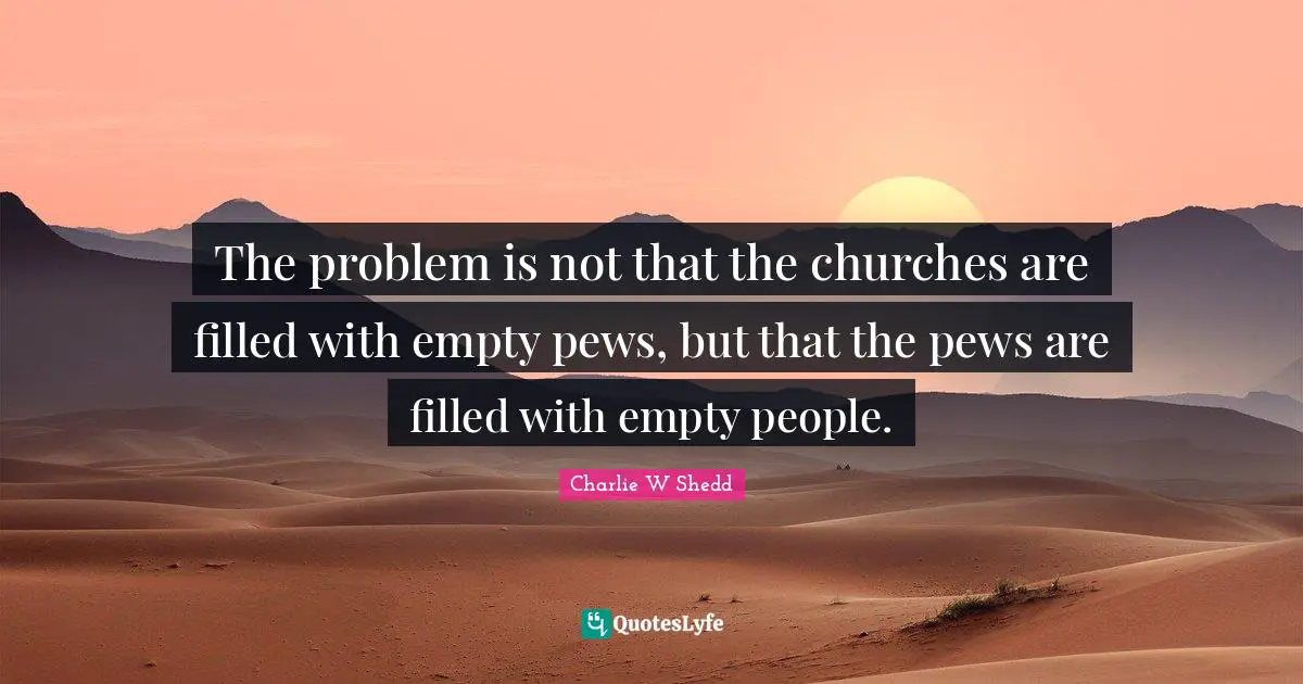 The problem is not that the churches are filled with empty pews, but that the pews are filled with empty people.