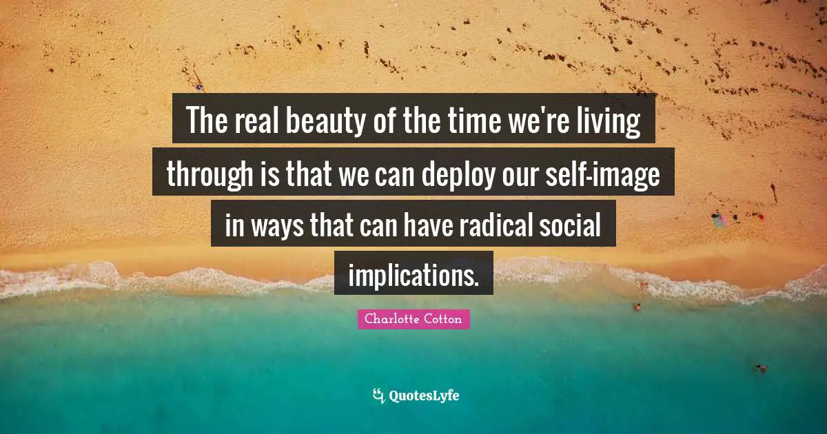 The real beauty of the time we're living through is that we can deploy our self-image in ways that can have radical social implications.