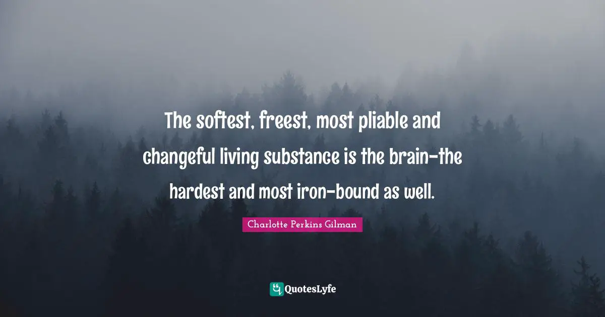 The softest, freest, most pliable and changeful living substance is the brain-the hardest and most iron-bound as well.