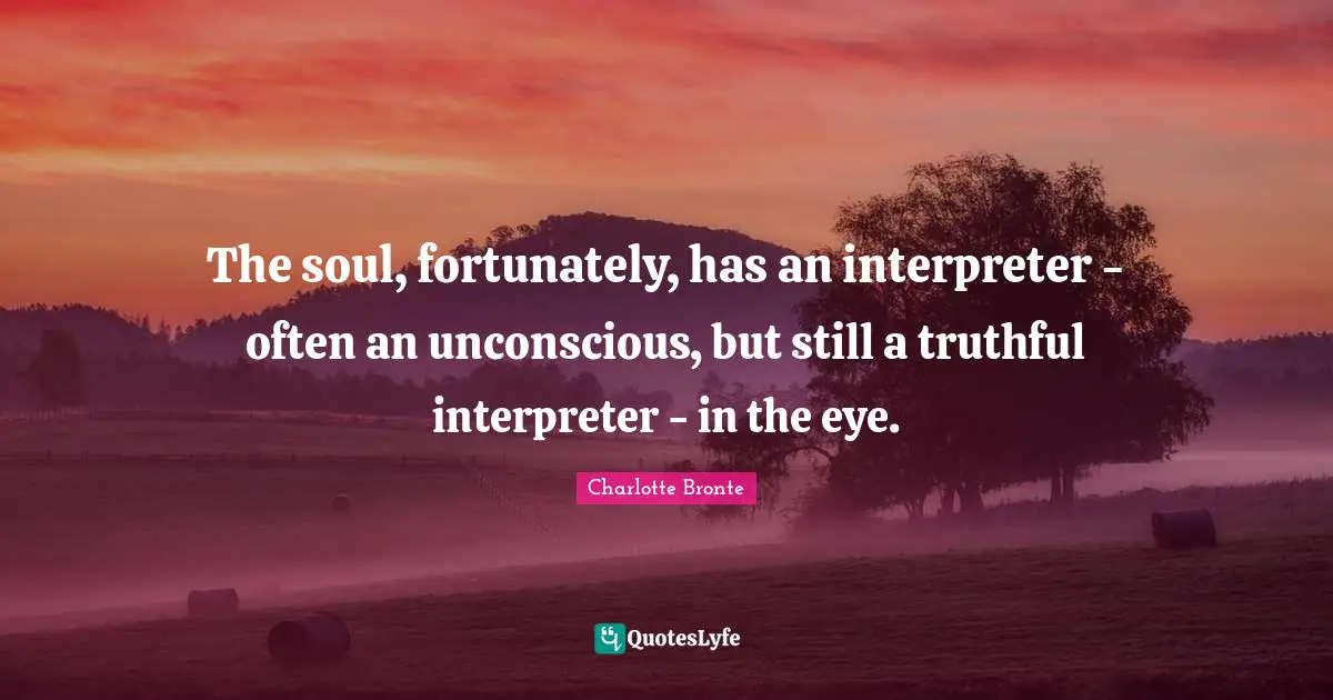 Charlotte Bronte Quotes: "The soul, fortunately, has an interpreter - often an unconscious, but still a truthful interpreter - in the eye."