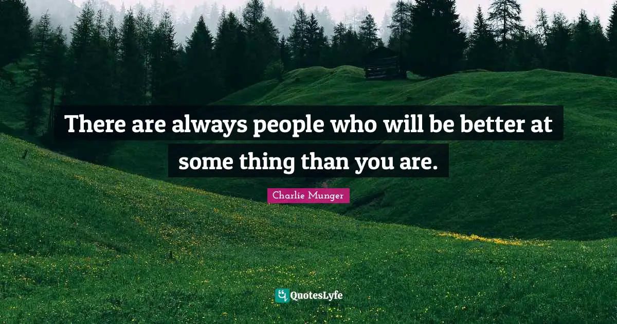 There are always people who will be better at some thing than you are.