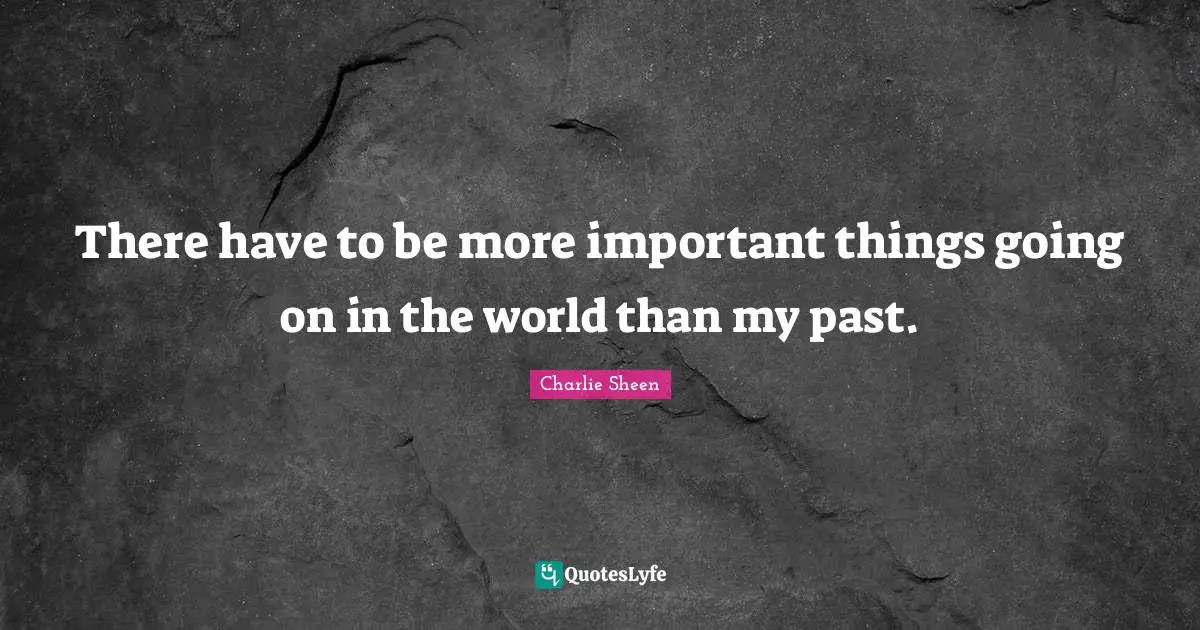 There have to be more important things going on in the world than my past.