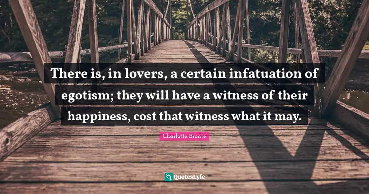 Charlotte Bronte Quotes: "There is, in lovers, a certain infatuation of egotism; they will have a witness of their happiness, cost that witness what it may."