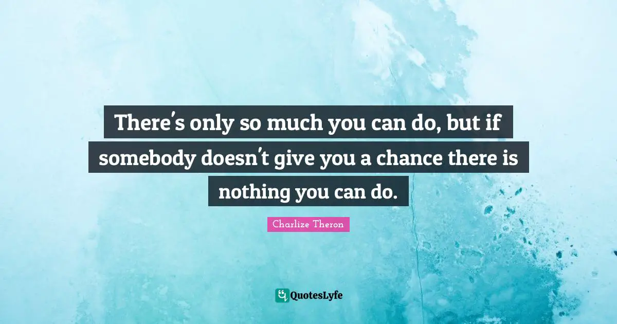 There's only so much you can do, but if somebody doesn't give you a chance there is nothing you can do.