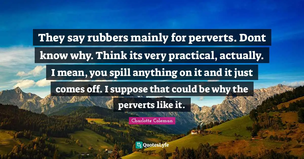 They say rubbers mainly for perverts. Dont know why. Think its very practical, actually. I mean, you spill anything on it and it just comes off. I suppose that could be why the perverts like it.