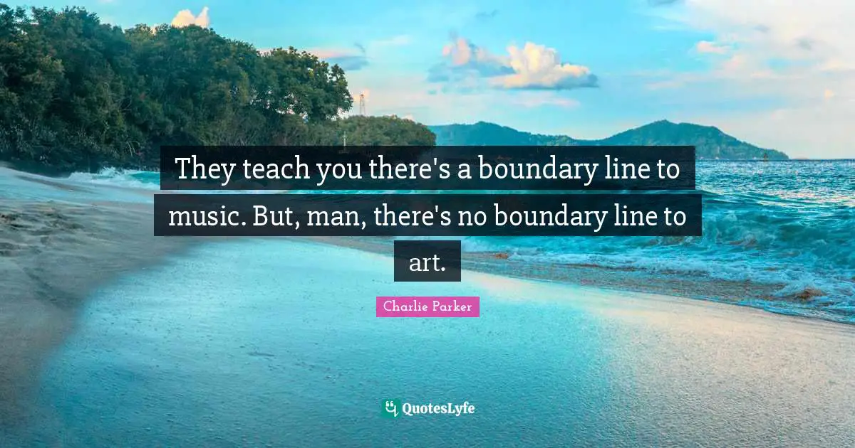 They teach you there's a boundary line to music. But, man, there's no boundary line to art.