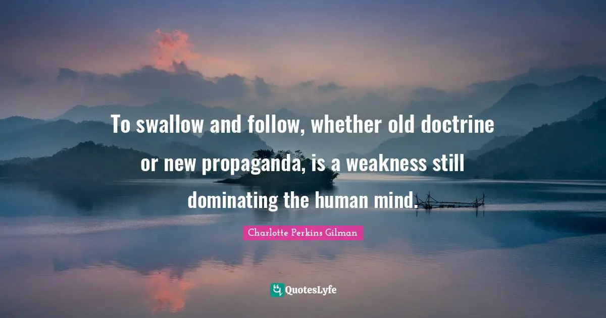 Human Mind Quotes: "To swallow and follow, whether old doctrine or new propaganda, is a weakness still dominating the human mind."