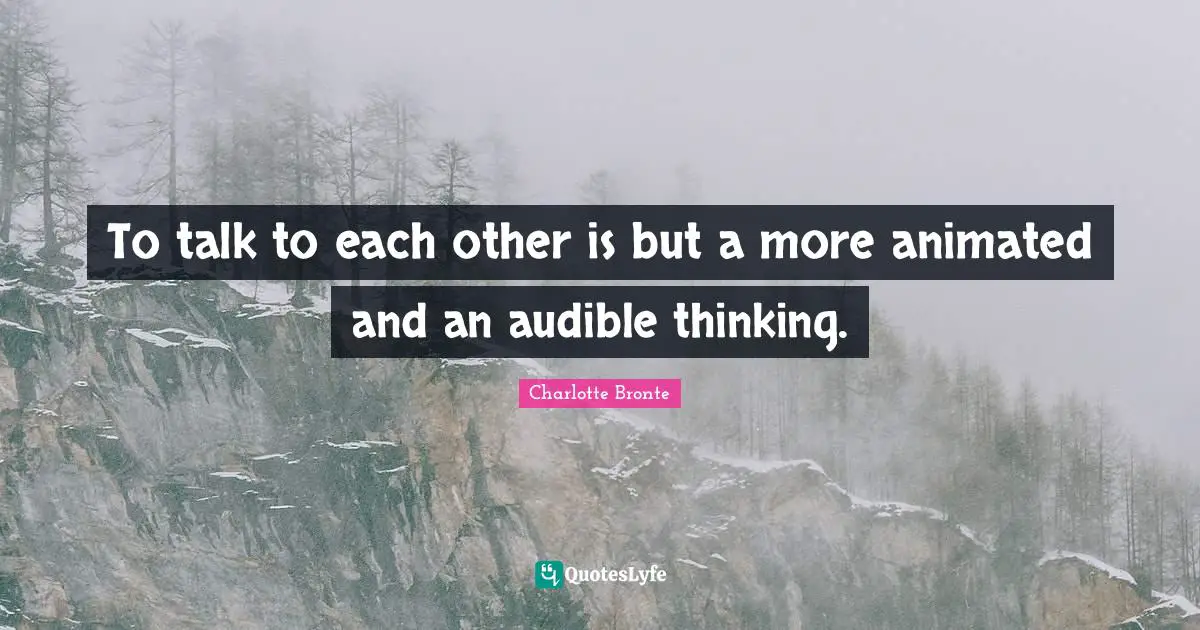 To talk to each other is but a more animated and an audible thinking.