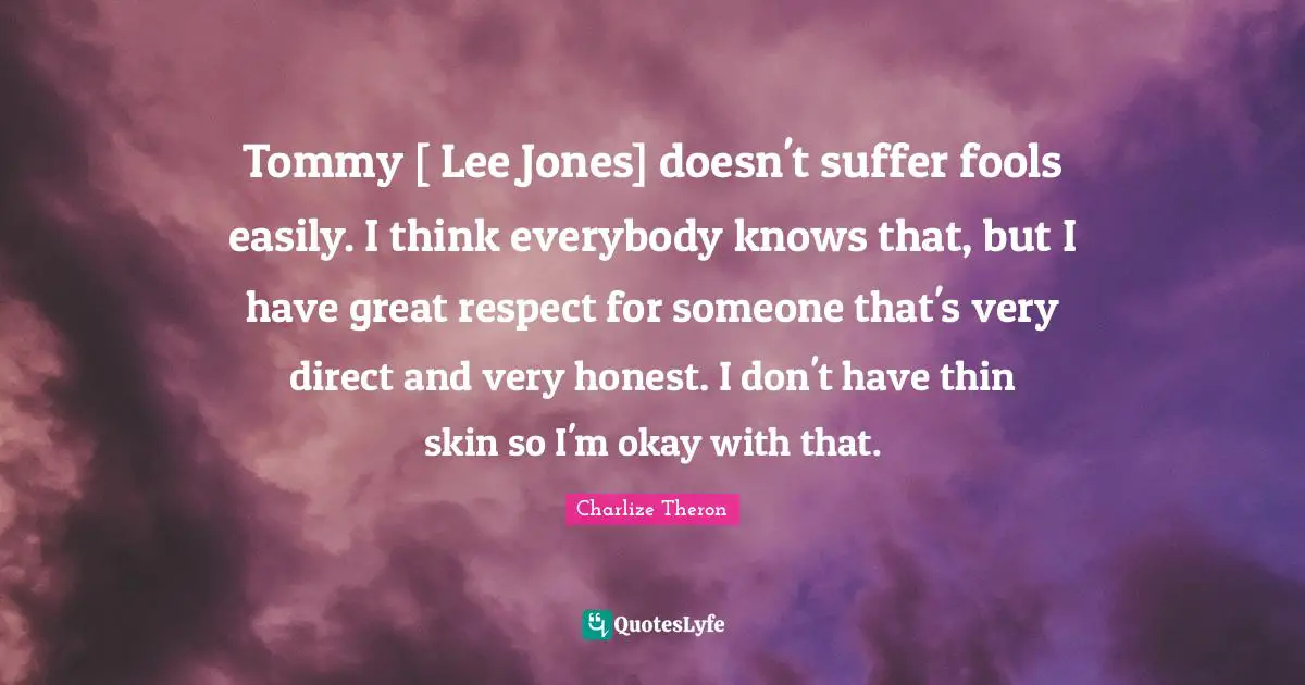 Tommy [ Lee Jones] doesn't suffer fools easily. I think everybody knows that, but I have great respect for someone that's very direct and very honest. I don't have thin skin so I'm okay with that.