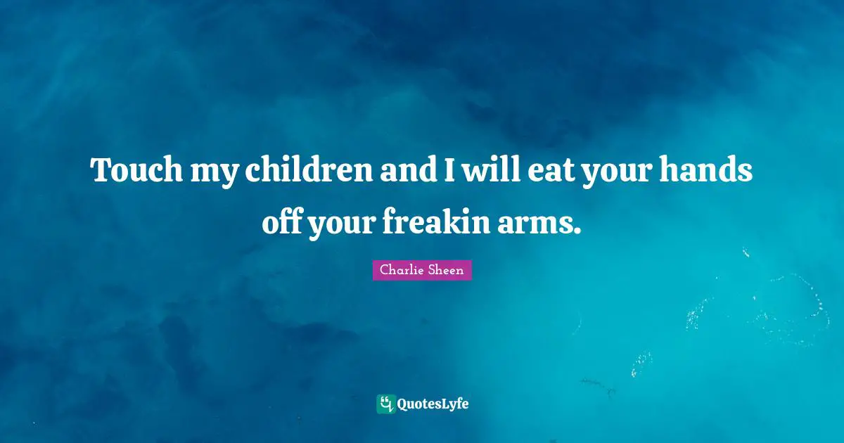 Touch my children and I will eat your hands off your freakin arms.