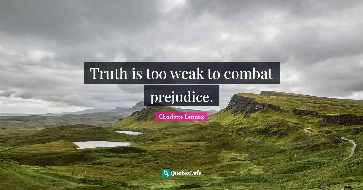 Truth is too weak to combat prejudice.
