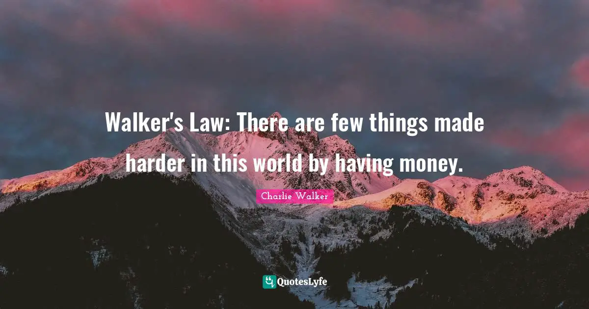 Walker's Law: There are few things made harder in this world by having money.