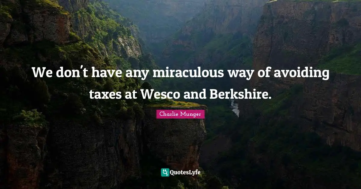 We don't have any miraculous way of avoiding taxes at Wesco and Berkshire.