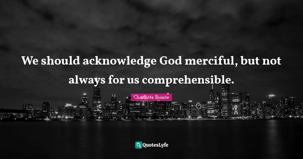 We should acknowledge God merciful, but not always for us comprehensible.