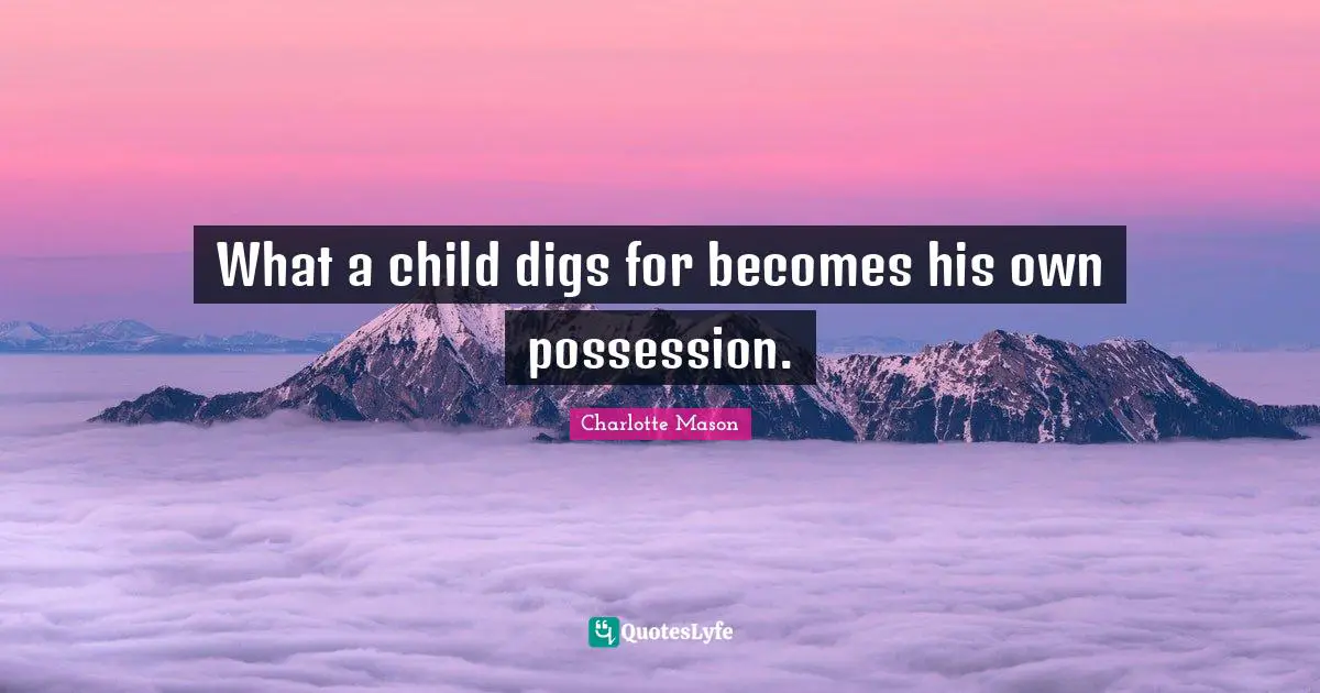 Charlotte Mason Quotes: "What a child digs for becomes his own possession."