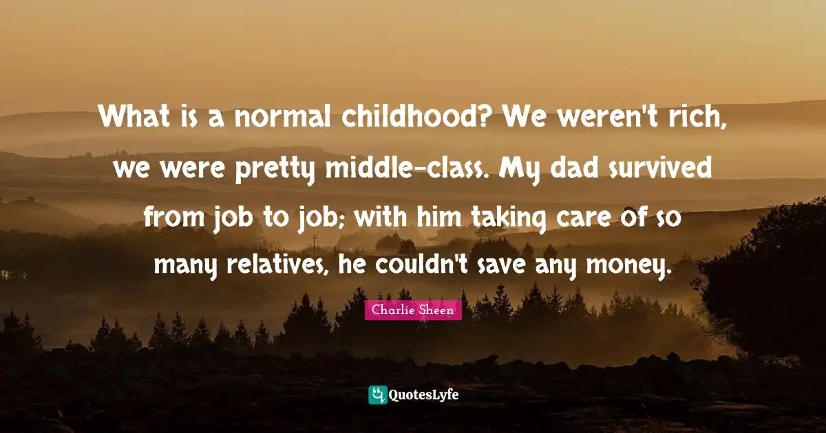 What is a normal childhood? We weren't rich, we were pretty middle-class. My dad survived from job to job; with him taking care of so many relatives, he couldn't save any money.
