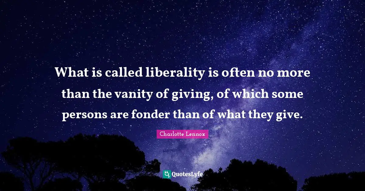Liberality Quotes: "What is called liberality is often no more than the vanity of giving, of which some persons are fonder than of what they give."