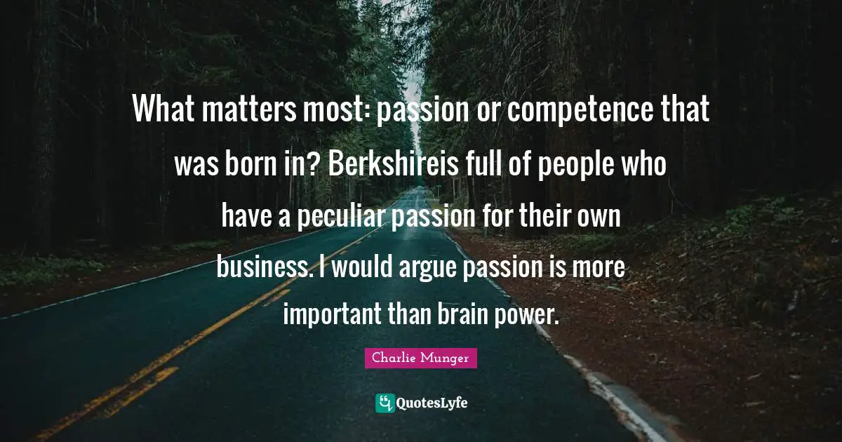 Competence Quotes: "What matters most: passion or competence that was born in? Berkshireis full of people who have a peculiar passion for their own business. I would argue passion is more important than brain power."