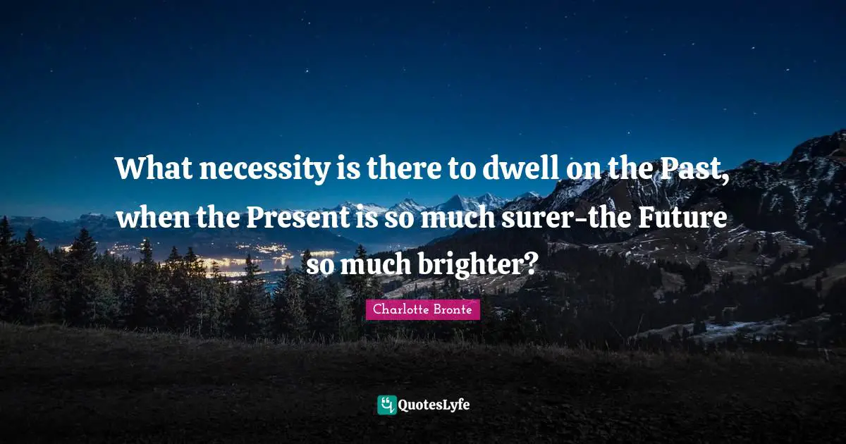 What necessity is there to dwell on the Past, when the Present is so much surer-the Future so much brighter?