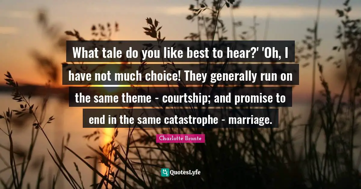 What tale do you like best to hear?' 'Oh, I have not much choice! They generally run on the same theme - courtship; and promise to end in the same catastrophe - marriage.