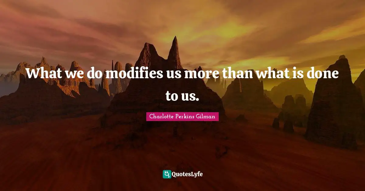 What we do modifies us more than what is done to us.