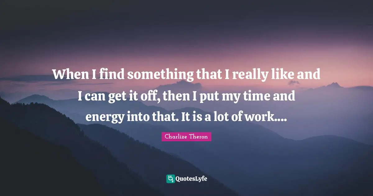 When I find something that I really like and I can get it off, then I put my time and energy into that. It is a lot of work....