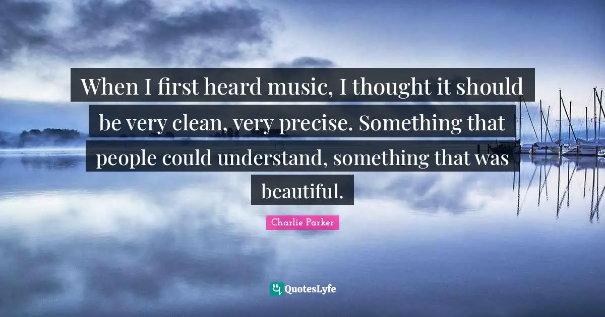 When I first heard music, I thought it should be very clean, very precise. Something that people could understand, something that was beautiful.