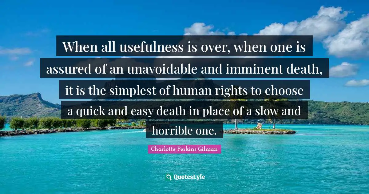 Human Rights Quotes: "When all usefulness is over, when one is assured of an unavoidable and imminent death, it is the simplest of human rights to choose a quick and easy death in place of a slow and horrible one."
