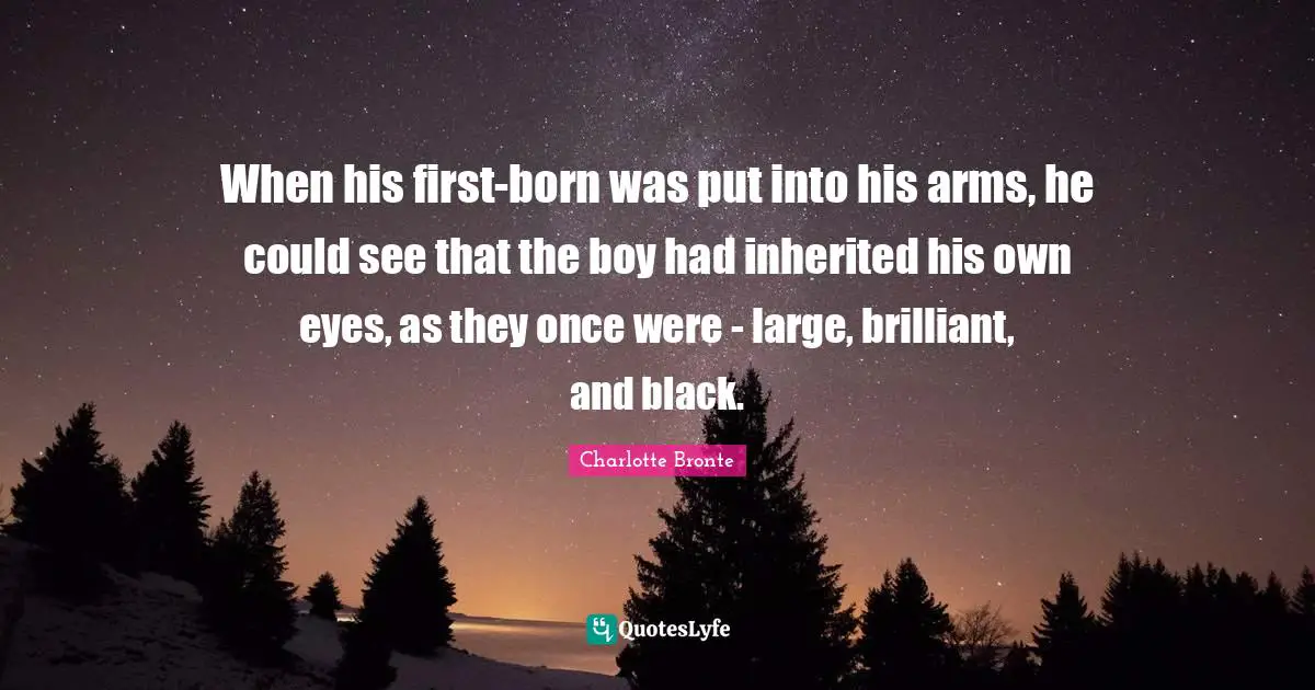 When his first-born was put into his arms, he could see that the boy had inherited his own eyes, as they once were - large, brilliant, and black.