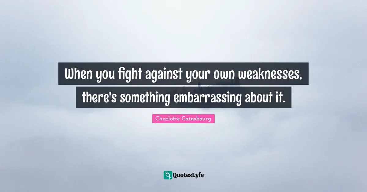 When you fight against your own weaknesses, there's something embarrassing about it.
