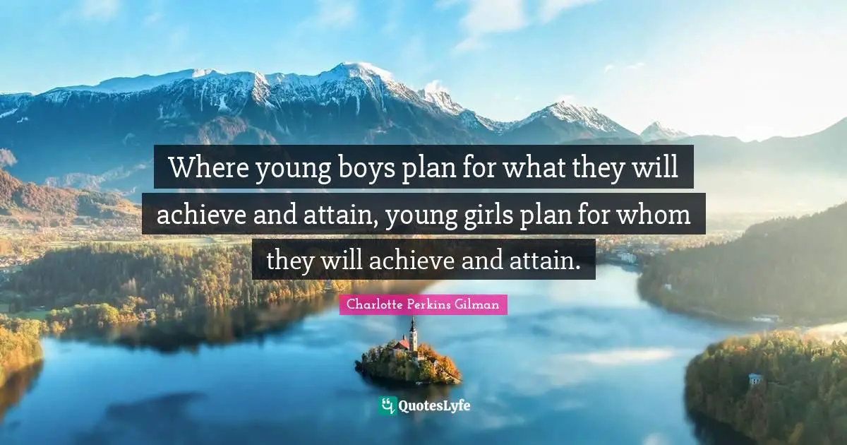 Where young boys plan for what they will achieve and attain, young girls plan for whom they will achieve and attain.