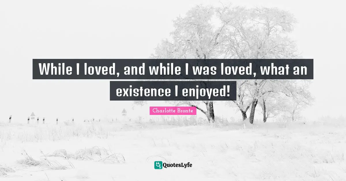 While I loved, and while I was loved, what an existence I enjoyed!