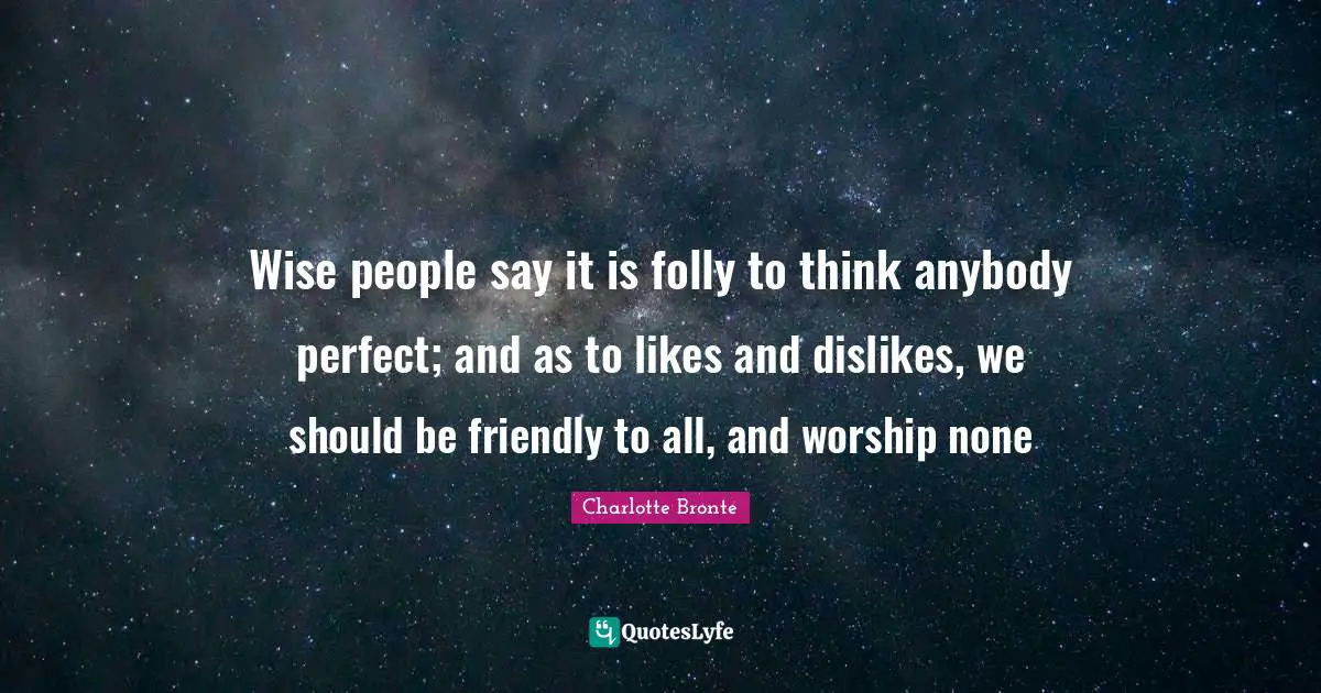 Wise people say it is folly to think anybody perfect; and as to likes and dislikes, we should be friendly to all, and worship none