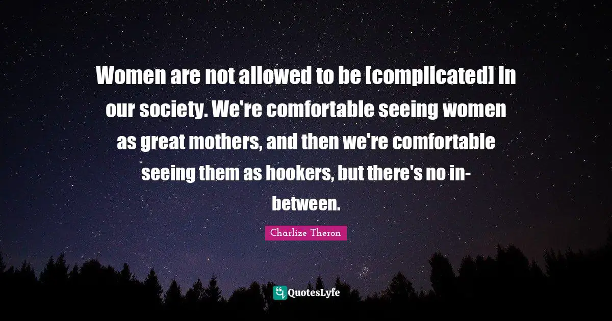 Women are not allowed to be [complicated] in our society. We're comfortable seeing women as great mothers, and then we're comfortable seeing them as hookers, but there's no in-between.