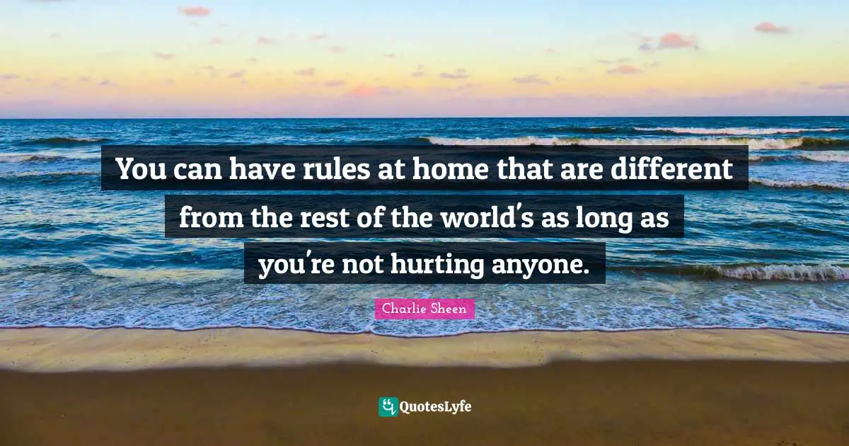 You can have rules at home that are different from the rest of the world's as long as you're not hurting anyone.