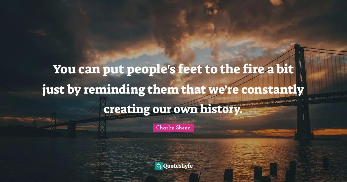 Reminding Quotes: "You can put people's feet to the fire a bit just by reminding them that we're constantly creating our own history."