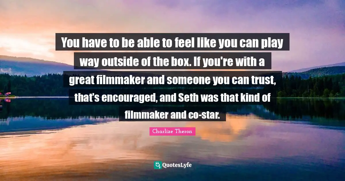 You have to be able to feel like you can play way outside of the box. If you're with a great filmmaker and someone you can trust, that's encouraged, and Seth was that kind of filmmaker and co-star.