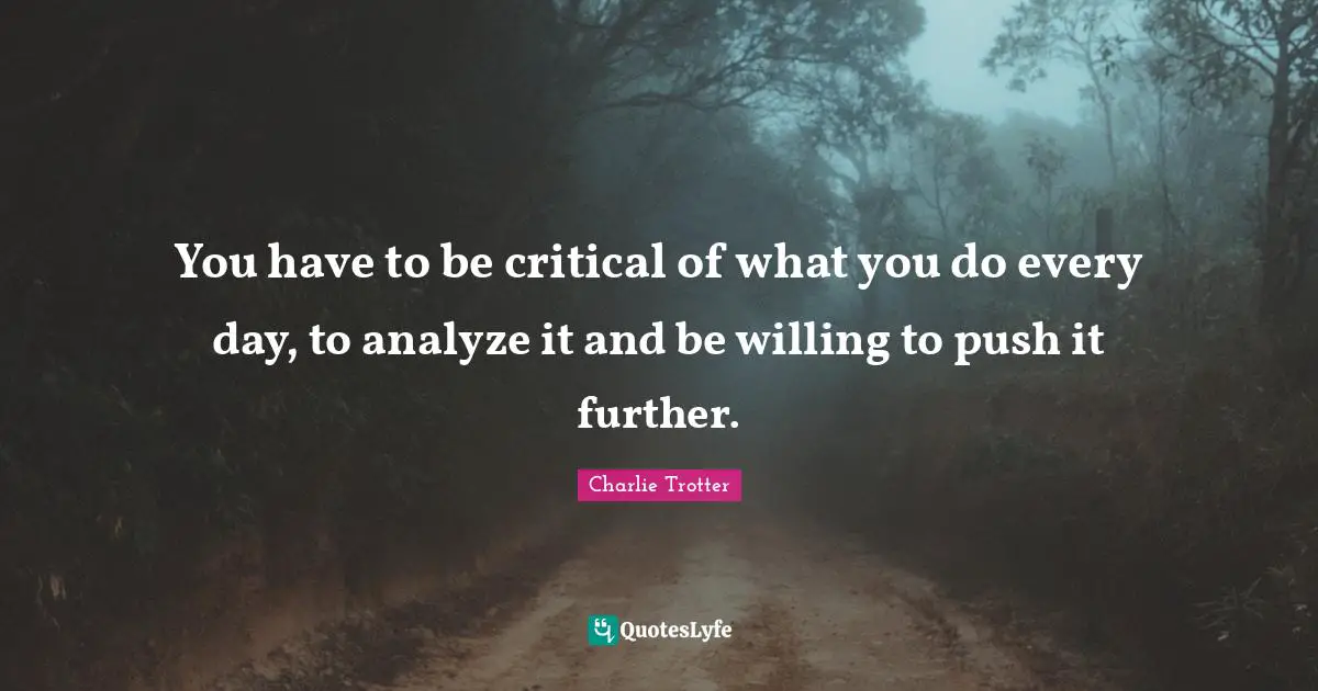 You have to be critical of what you do every day, to analyze it and be willing to push it further.