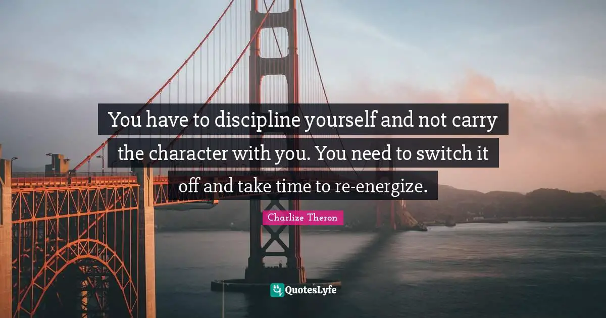 You have to discipline yourself and not carry the character with you. You need to switch it off and take time to re-energize.