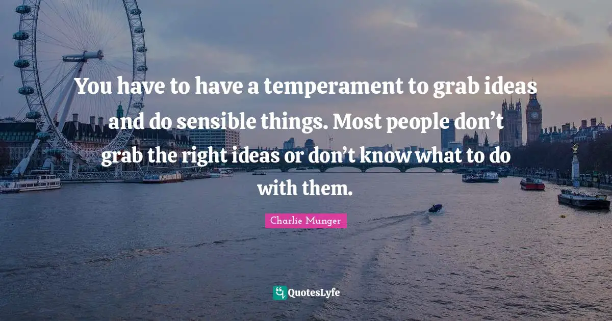 You have to have a temperament to grab ideas and do sensible things. Most people don’t grab the right ideas or don’t know what to do with them.
