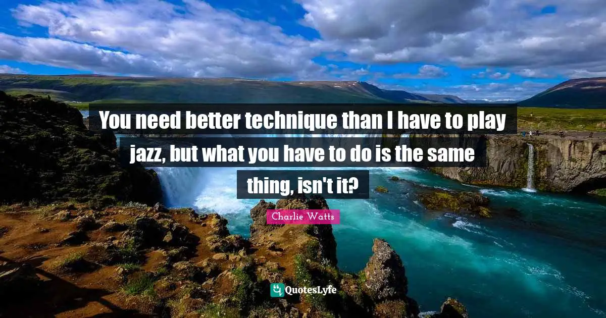 You need better technique than I have to play jazz, but what you have to do is the same thing, isn't it?