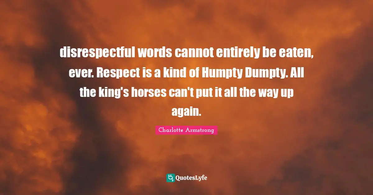 Disrespectful Quotes: "disrespectful words cannot entirely be eaten, ever. Respect is a kind of Humpty Dumpty. All the king's horses can't put it all the way up again."