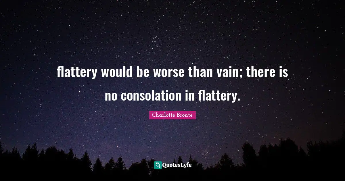 flattery would be worse than vain; there is no consolation in flattery.
